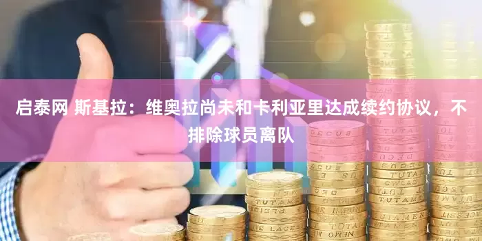 启泰网 斯基拉：维奥拉尚未和卡利亚里达成续约协议，不排除球员离队