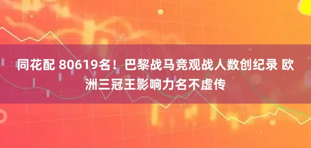同花配 80619名！巴黎战马竞观战人数创纪录 欧洲三冠王影响力名不虚传