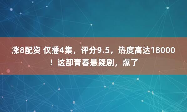 涨8配资 仅播4集，评分9.5，热度高达18000！这部青春悬疑剧，爆了
