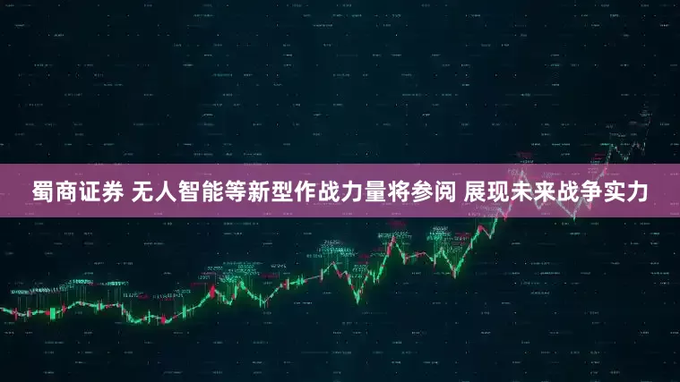 蜀商证券 无人智能等新型作战力量将参阅 展现未来战争实力