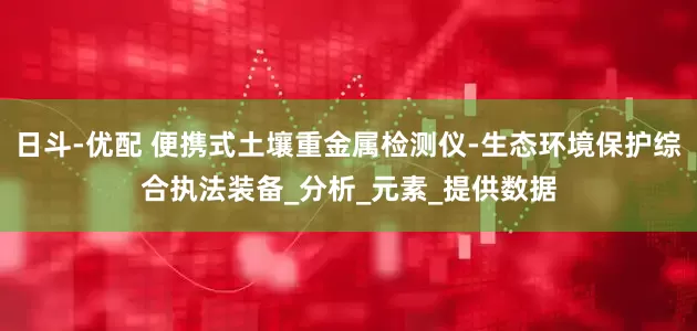 日斗-优配 便携式土壤重金属检测仪-生态环境保护综合执法装备_分析_元素_提供数据