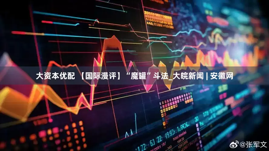 大资本优配 【国际漫评】“魔罐”斗法_大皖新闻 | 安徽网