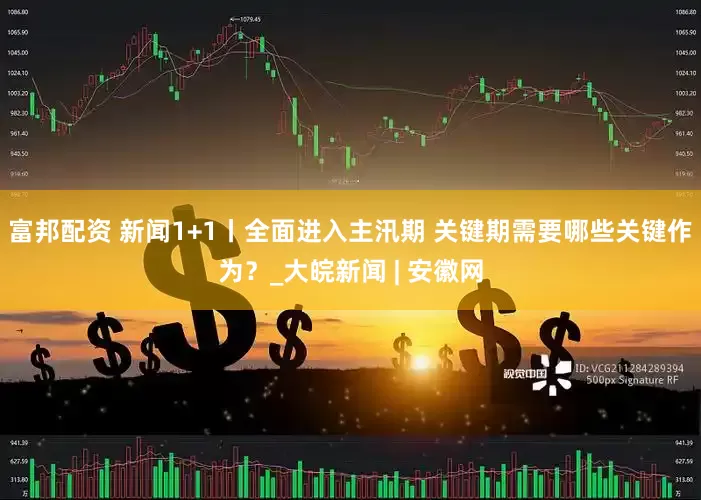 富邦配资 新闻1+1丨全面进入主汛期 关键期需要哪些关键作为？_大皖新闻 | 安徽网