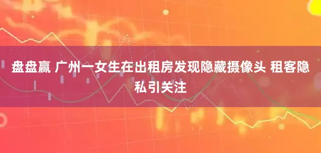 盘盘赢 广州一女生在出租房发现隐藏摄像头 租客隐私引关注