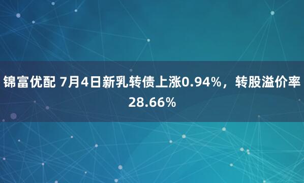 锦富优配 7月4日新乳转债上涨0.94%，转股溢价率28.66%