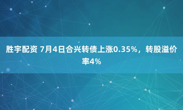 胜宇配资 7月4日合兴转债上涨0.35%，转股溢价率4%