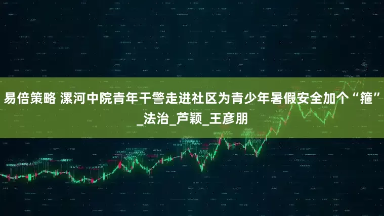 易倍策略 漯河中院青年干警走进社区为青少年暑假安全加个“箍”_法治_芦颖_王彦朋