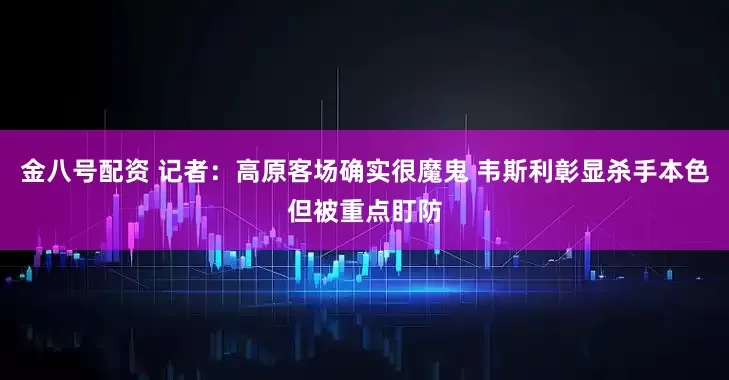 金八号配资 记者：高原客场确实很魔鬼 韦斯利彰显杀手本色但被重点盯防