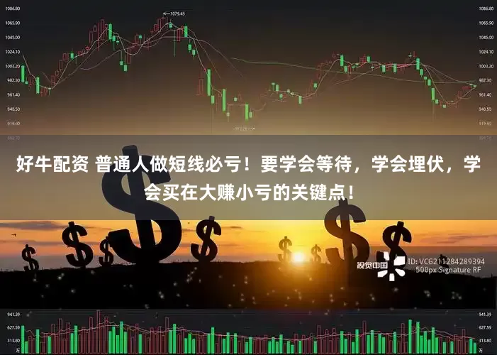 好牛配资 普通人做短线必亏！要学会等待，学会埋伏，学会买在大赚小亏的关键点！