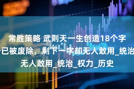 常胜策略 武则天一生创造18个字，如今17个已被废除，剩下一字却无人敢用_统治_权力_历史