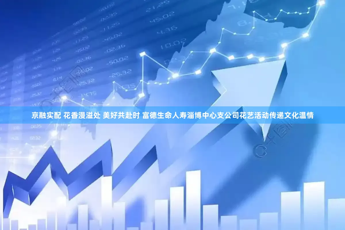 京融实配 花香漫溢处 美好共赴时 富德生命人寿淄博中心支公司花艺活动传递文化温情