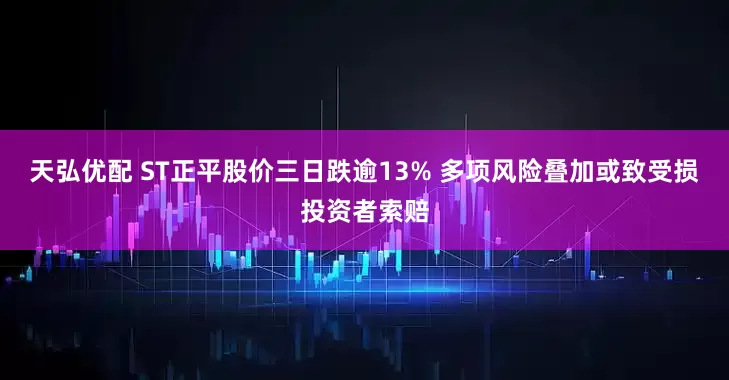 天弘优配 ST正平股价三日跌逾13% 多项风险叠加或致受损投资者索赔