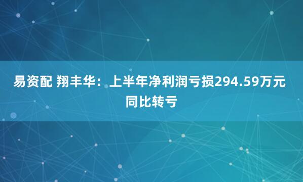 易资配 翔丰华：上半年净利润亏损294.59万元 同比转亏