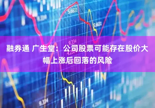 融券通 广生堂：公司股票可能存在股价大幅上涨后回落的风险