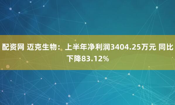配资网 迈克生物：上半年净利润3404.25万元 同比下降83.12%