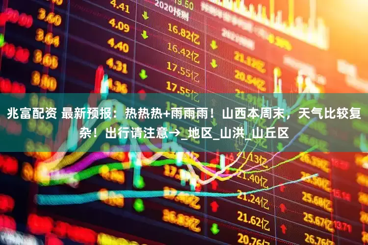 兆富配资 最新预报：热热热+雨雨雨！山西本周末，天气比较复杂！出行请注意→_地区_山洪_山丘区