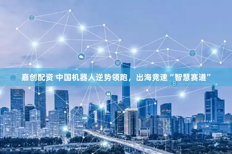 嘉创配资 中国机器人逆势领跑，出海竞速“智慧赛道”