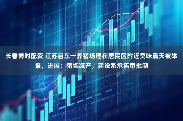 长春博时配资 江苏启东一养猪场建在居民区附近臭味熏天被举报，进展：猪场减产，建设系承诺审批制