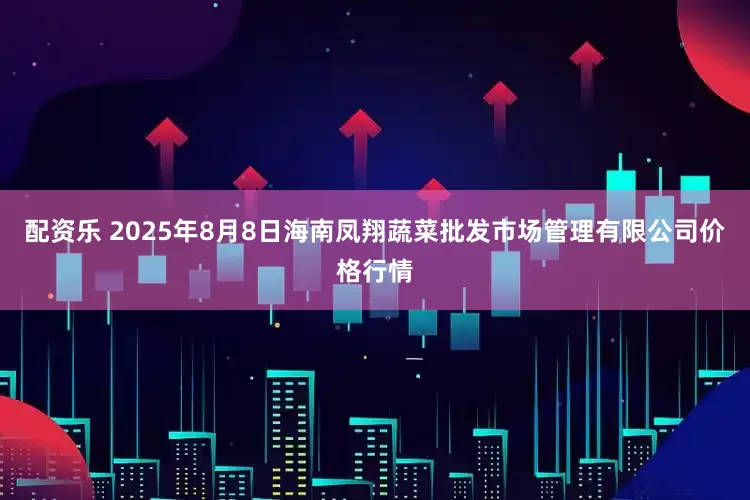 配资乐 2025年8月8日海南凤翔蔬菜批发市场管理有限公司价格行情