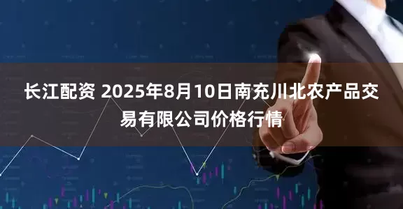 长江配资 2025年8月10日南充川北农产品交易有限公司价格行情