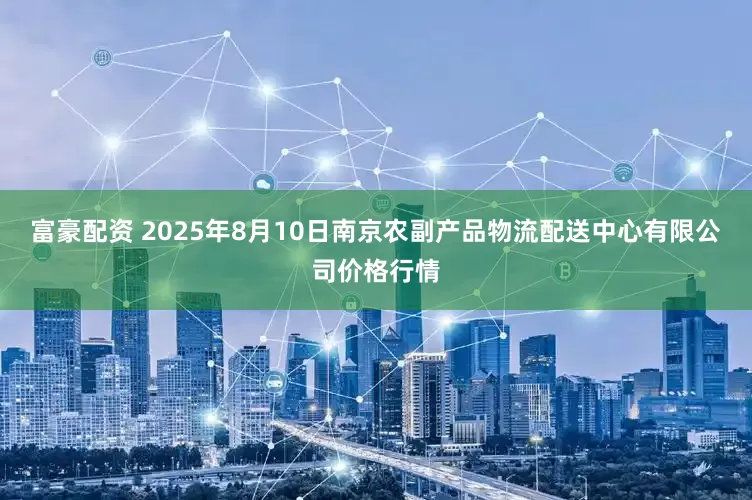 富豪配资 2025年8月10日南京农副产品物流配送中心有限公司价格行情