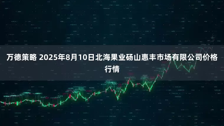 万德策略 2025年8月10日北海果业砀山惠丰市场有限公司价格行情