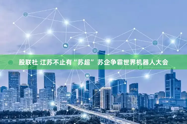 股联社 江苏不止有“苏超” 苏企争霸世界机器人大会