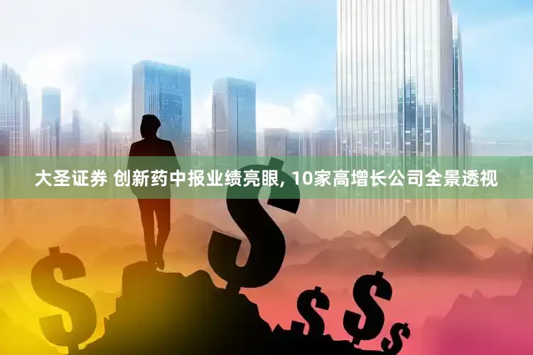 大圣证券 创新药中报业绩亮眼, 10家高增长公司全景透视