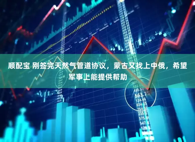顺配宝 刚签完天然气管道协议，蒙古又找上中俄，希望军事上能提供帮助