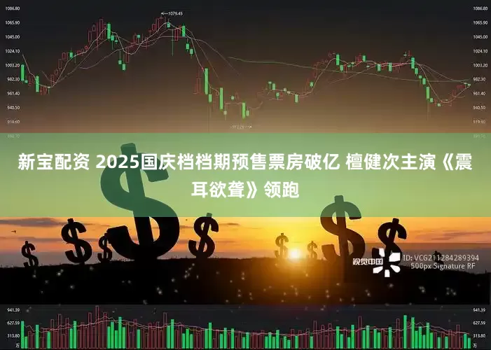 新宝配资 2025国庆档档期预售票房破亿 檀健次主演《震耳欲聋》领跑