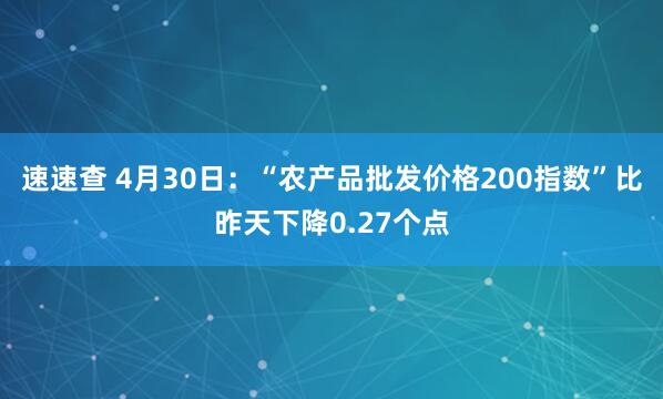 速速查 4月30日：“农产品批发价格200指数”比昨天下降0.27个点