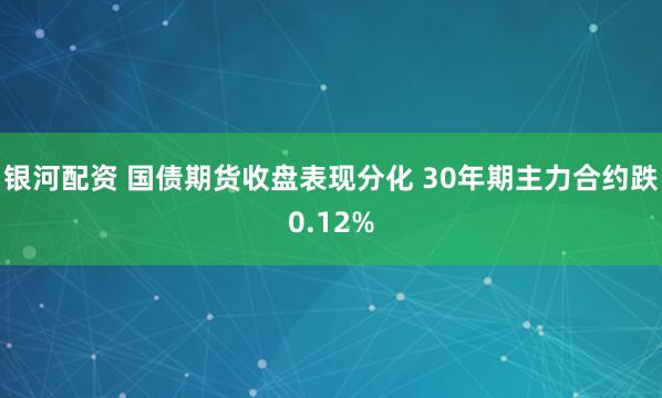 银河配资 国债期货收盘表现分化 30年期主力合约跌0.12%
