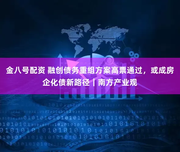 金八号配资 融创债务重组方案高票通过，或成房企化债新路径｜南方产业观