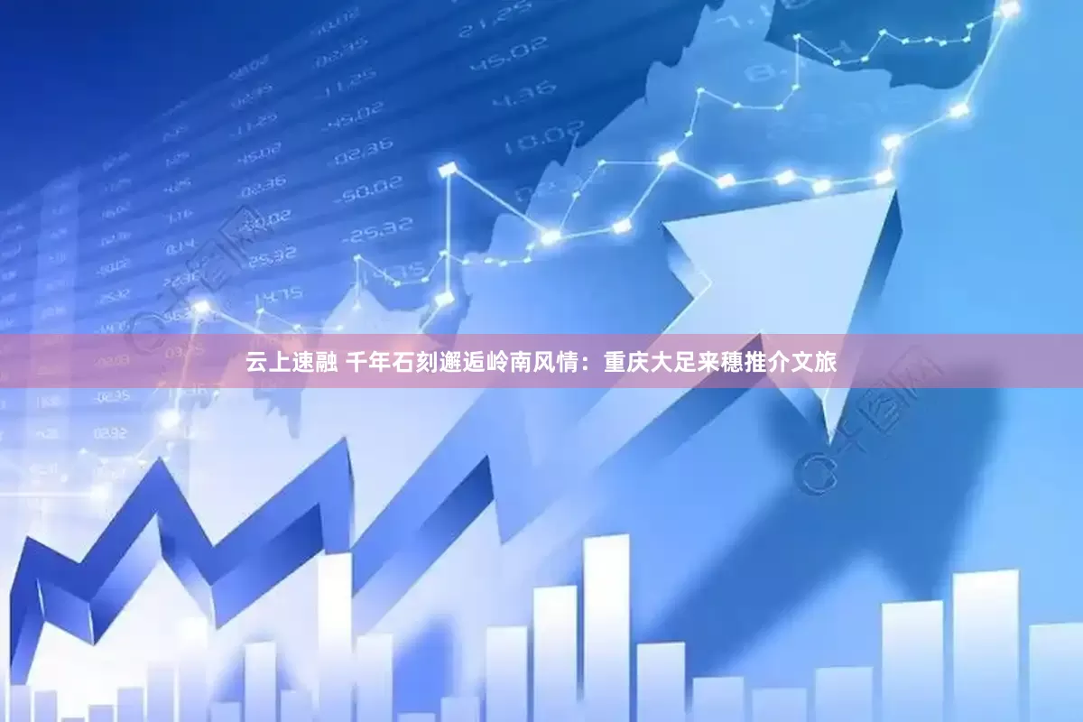 云上速融 千年石刻邂逅岭南风情：重庆大足来穗推介文旅
