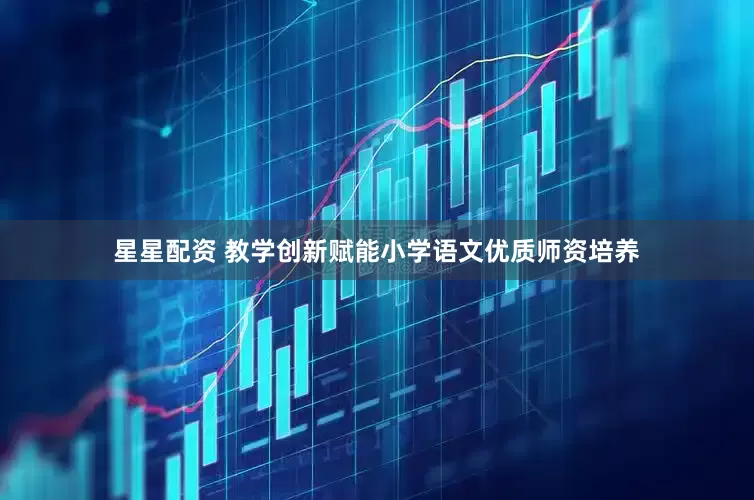 星星配资 教学创新赋能小学语文优质师资培养