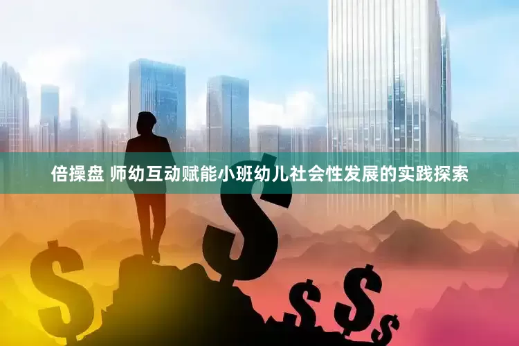 倍操盘 师幼互动赋能小班幼儿社会性发展的实践探索