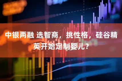 中银两融 选智商，挑性格，硅谷精英开始定制婴儿？