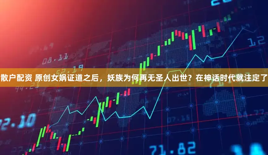 散户配资 原创女娲证道之后，妖族为何再无圣人出世？在神话时代就注定了
