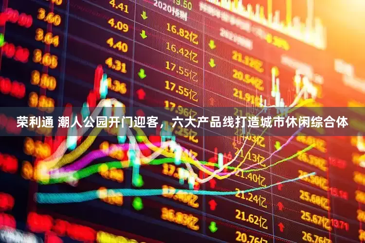 荣利通 潮人公园开门迎客，六大产品线打造城市休闲综合体