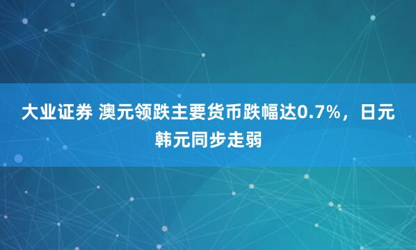 大业证券 澳元领跌主要货币跌幅达0.7%，日元韩元同步走弱