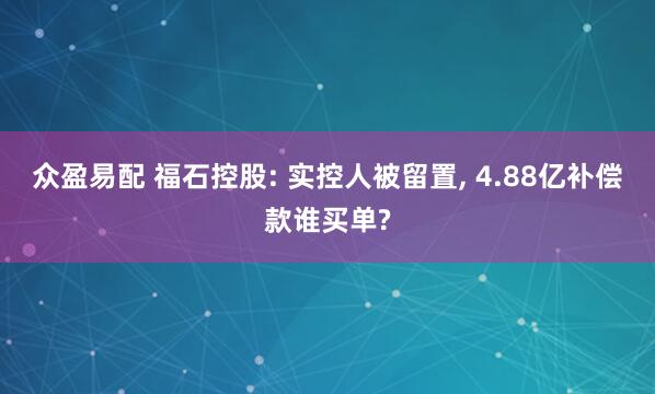 众盈易配 福石控股: 实控人被留置, 4.88亿补偿款谁买单?