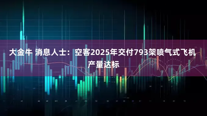 大金牛 消息人士：空客2025年交付793架喷气式飞机 产量达标