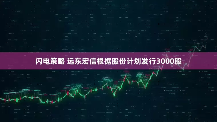 闪电策略 远东宏信根据股份计划发行3000股