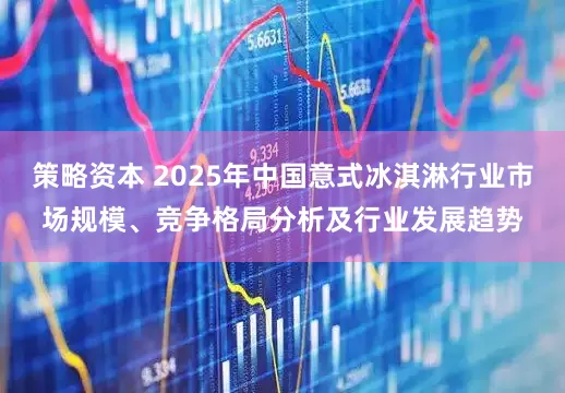 策略资本 2025年中国意式冰淇淋行业市场规模、竞争格局分析及行业发展趋势
