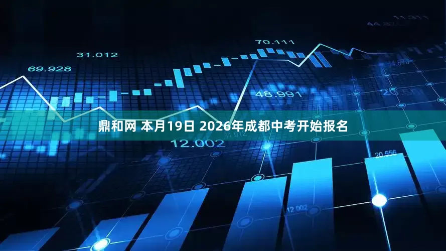 鼎和网 本月19日 2026年成都中考开始报名