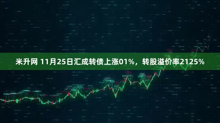 米升网 11月25日汇成转债上涨01%，转股溢价率2125%