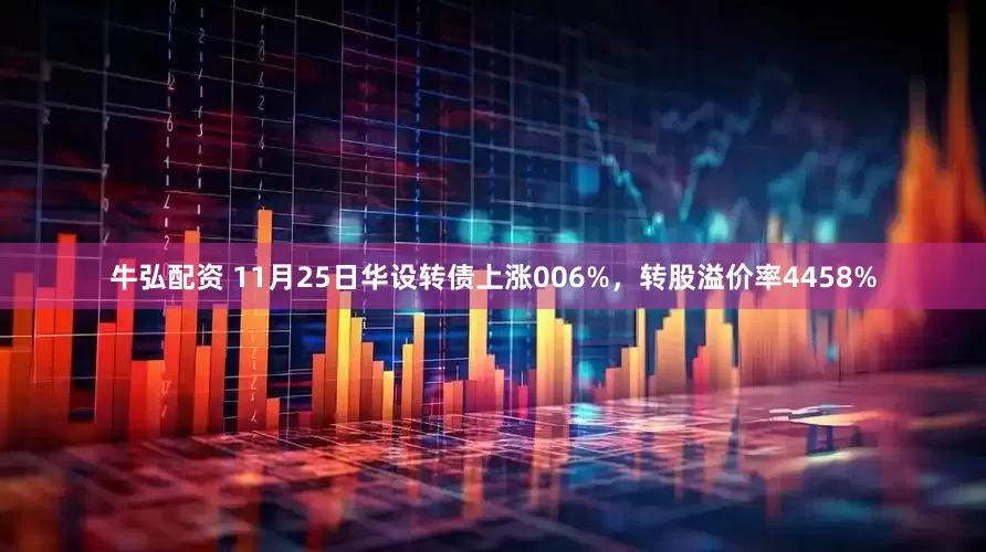 牛弘配资 11月25日华设转债上涨006%，转股溢价率4458%