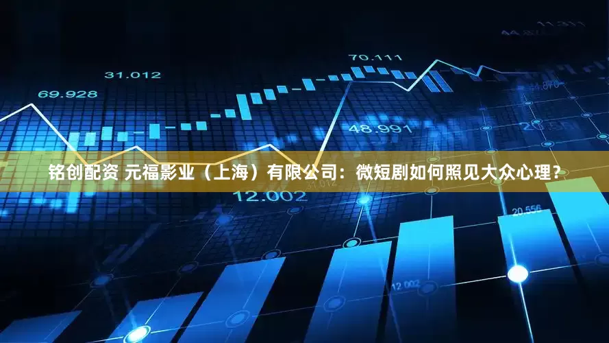 铭创配资 元福影业（上海）有限公司：微短剧如何照见大众心理？
