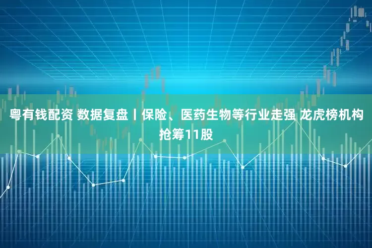 粤有钱配资 数据复盘丨保险、医药生物等行业走强 龙虎榜机构抢筹11股