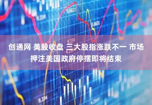 创通网 美股收盘 三大股指涨跌不一 市场押注美国政府停摆即将结束
